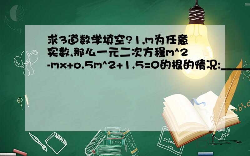 求3道数学填空?1,m为任意实数,那么一元二次方程m^2-mx+o.5m^2+1.5=0的根的情况:________2,若关于X的一元二次方程ax^2+bx+c=0,a.c异号,则方程根的情况是_______,若C=0,则方程根的情况是:_________;3,当k