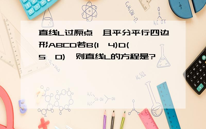 直线L过原点,且平分平行四边形ABCD若B(1,4)D(5,0),则直线L的方程是?