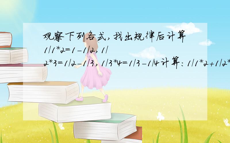 观察下列各式,找出规律后计算1/1*2=1-1/2,1/2*3=1/2-1/3,1/3*4=1/3-1/4计算：1/1*2+1/2*3+1/3*4+…+1/99*100.