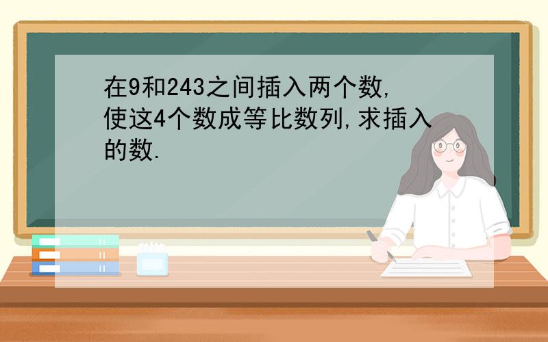 在9和243之间插入两个数,使这4个数成等比数列,求插入的数.