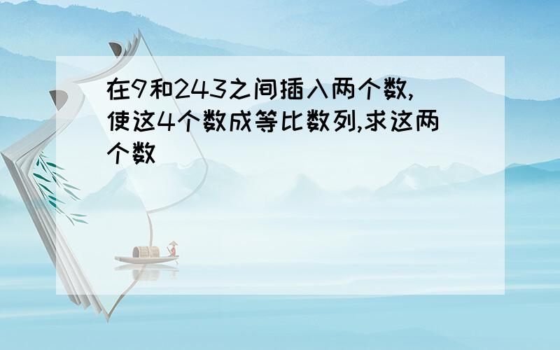 在9和243之间插入两个数,使这4个数成等比数列,求这两个数