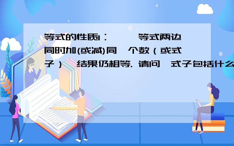 等式的性质1： 　　等式两边同时加(或减)同一个数（或式子）,结果仍相等. 请问,式子包括什么?数和式等式的性质1：         等式两边同时加(或减)同一个数（或式子）,结果仍相等.         请