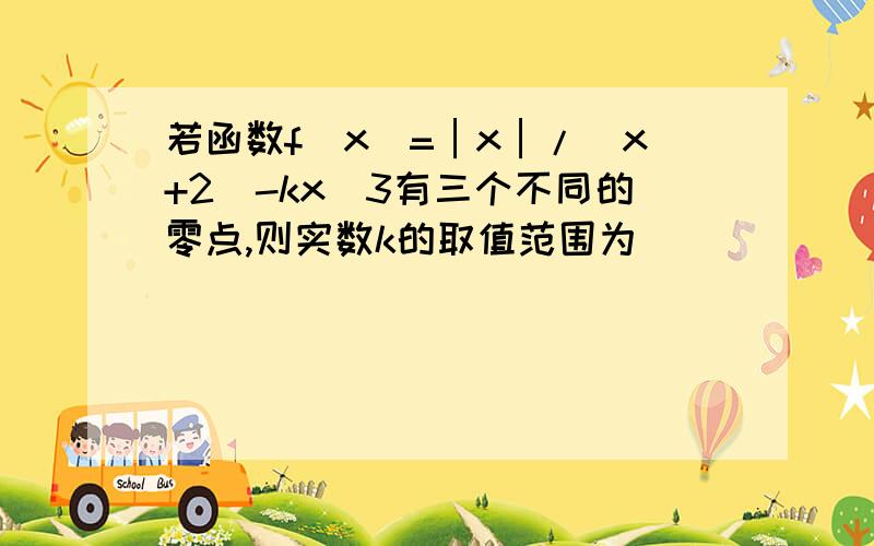 若函数f(x)=│x│/（x+2）-kx^3有三个不同的零点,则实数k的取值范围为