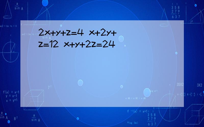 2x+y+z=4 x+2y+z=12 x+y+2z=24