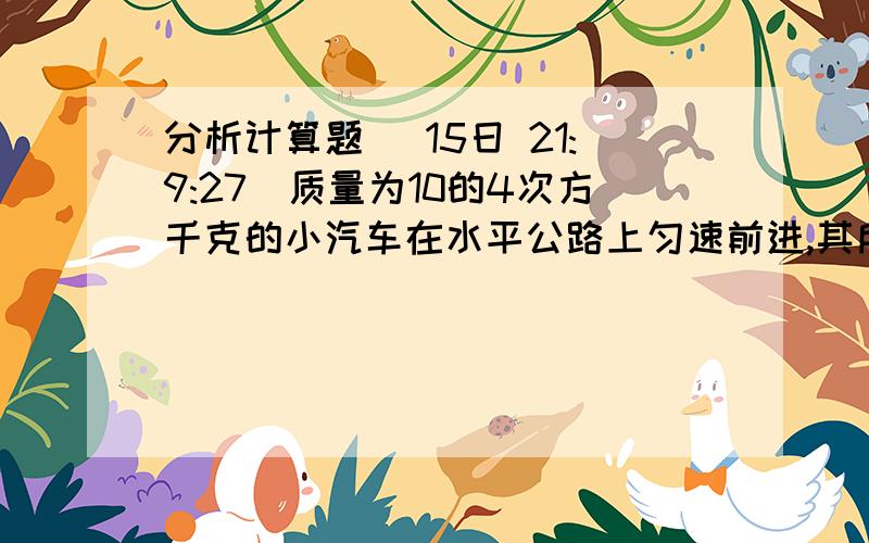 分析计算题 (15日 21:9:27)质量为10的4次方千克的小汽车在水平公路上匀速前进,其所受阻力为车重的0.2倍.求小汽车受到的阻力F.牵引力F和支持力N.(g=10牛/千克) 