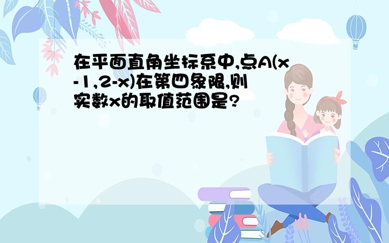 在平面直角坐标系中,点A(x-1,2-x)在第四象限,则实数x的取值范围是?