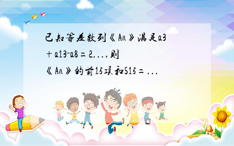 已知等差数列《An》满足a3+a13-a8=2...,则《An》的前15项和S15=...