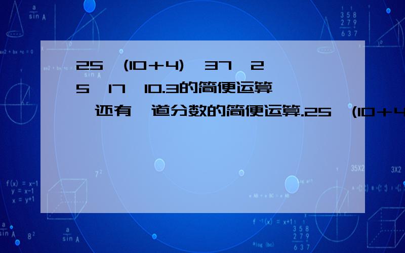 25×(10＋4)、37÷25、17×10.3的简便运算,还有一道分数的简便运算.25×(10＋4)37÷2517×10.3七分之三×60-4×七分之三上面的简便运算,