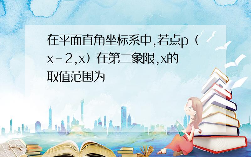 在平面直角坐标系中,若点p（x-2,x）在第二象限,x的取值范围为