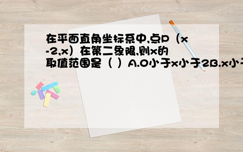 在平面直角坐标系中,点P（x-2,x）在第二象限,则x的取值范围是（ ）A.0小于x小于2B.x小于2C.x大于0D.x大于2