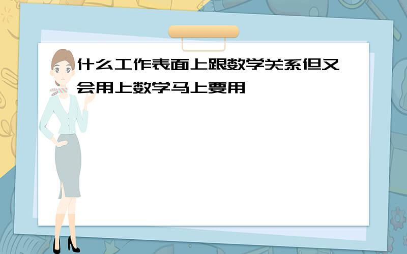 什么工作表面上跟数学关系但又会用上数学马上要用