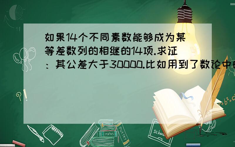 如果14个不同素数能够成为某等差数列的相继的14项.求证：其公差大于30000.比如用到了数论中的哪个定理哪个重要结论?用到抽屉原理中的哪个定理.因为我不是学数学竞赛的学生,在没有学习