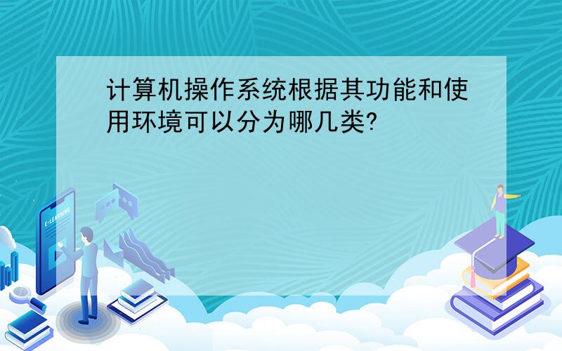 计算机操作系统根据其功能和使用环境可以分为哪几类?