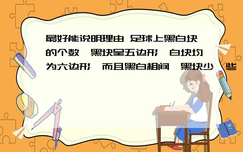 最好能说明理由 足球上黑白块的个数,黑块呈五边形,白块均为六边形,而且黑白相间,黑块少一些,数出了黑块共12块,但数白块时不是重复就是遗漏,无法点清,