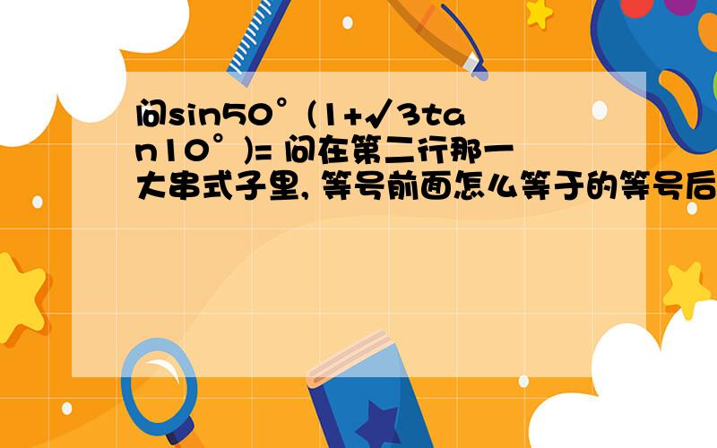 问sin50°(1+√3tan10°)= 问在第二行那一大串式子里, 等号前面怎么等于的等号后面,