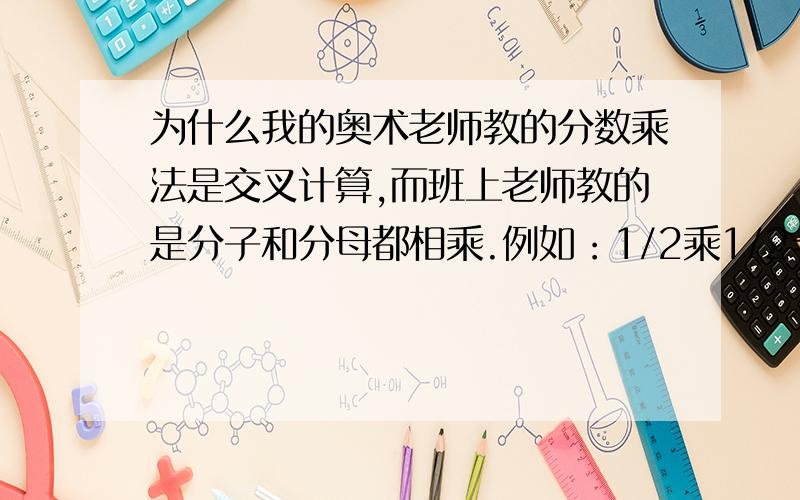 为什么我的奥术老师教的分数乘法是交叉计算,而班上老师教的是分子和分母都相乘.例如：1/2乘1/2=1/4