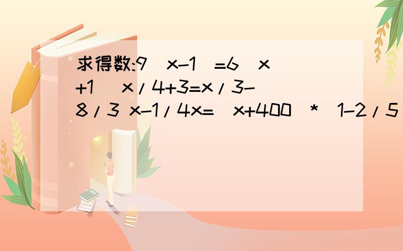 求得数:9(x-1)=6(x+1) x/4+3=x/3-8/3 x-1/4x=(x+400)*(1-2/5)拜托了各位 是解方程的,