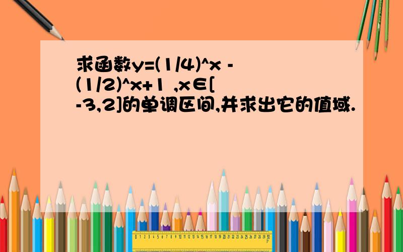 求函数y=(1/4)^x -(1/2)^x+1 ,x∈[-3,2]的单调区间,并求出它的值域.