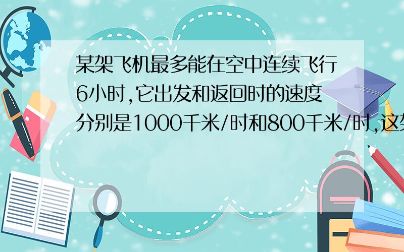 某架飞机最多能在空中连续飞行6小时,它出发和返回时的速度分别是1000千米/时和800千米/时,这架飞机最远飞行多少千米就应返回?用方程解