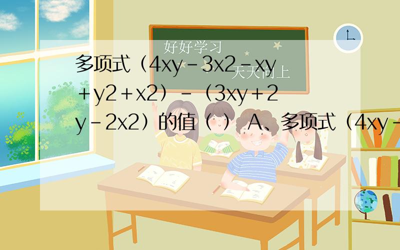 多项式（4xy－3x2－xy＋y2＋x2）－（3xy＋2y－2x2）的值（ ） A、多项式（4xy－3x2－xy＋y2＋x2）－（3xy＋2y－2x2）的值（ ）A、只与x的值有关； B、只与y的值有关；C、与x、y的值有关 ； D、与x、y