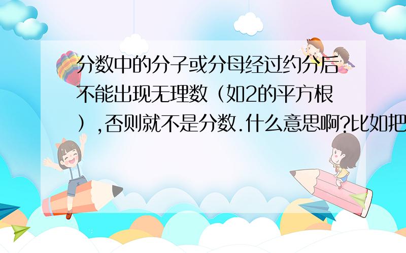 分数中的分子或分母经过约分后不能出现无理数（如2的平方根）,否则就不是分数.什么意思啊?比如把2.5分之3.1,化成25分之31,这算不算约分啊,应该不算吧,约分是把大化为小的,而不是把小化大