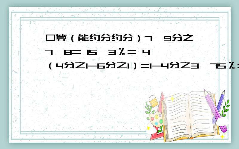 口算（能约分约分）7÷9分之7×8= 15÷3％= 4×（4分之1-6分之1）=1-4分之3÷75％= 3÷5分之1-5分之1÷3= 6分之5-（2分之1+6分之1）= 8分之1×8÷3分之1= （4分之1-7分之1）×28=