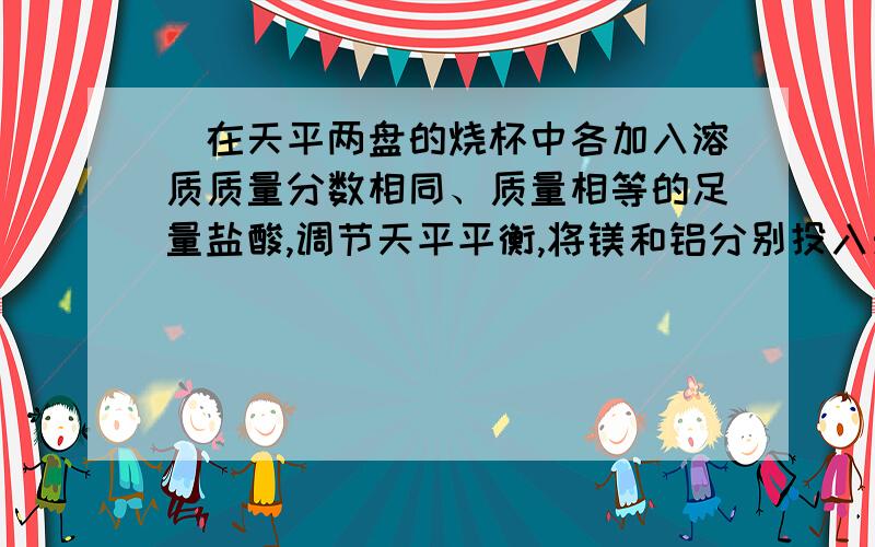 ．在天平两盘的烧杯中各加入溶质质量分数相同、质量相等的足量盐酸,调节天平平衡,将镁和铝分别投入天平左