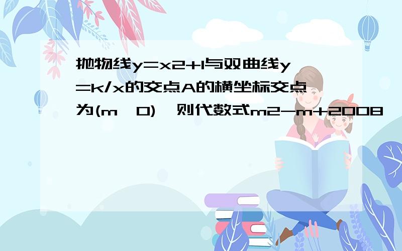 抛物线y=x2+1与双曲线y=k/x的交点A的横坐标交点为(m,0),则代数式m2-m+2008