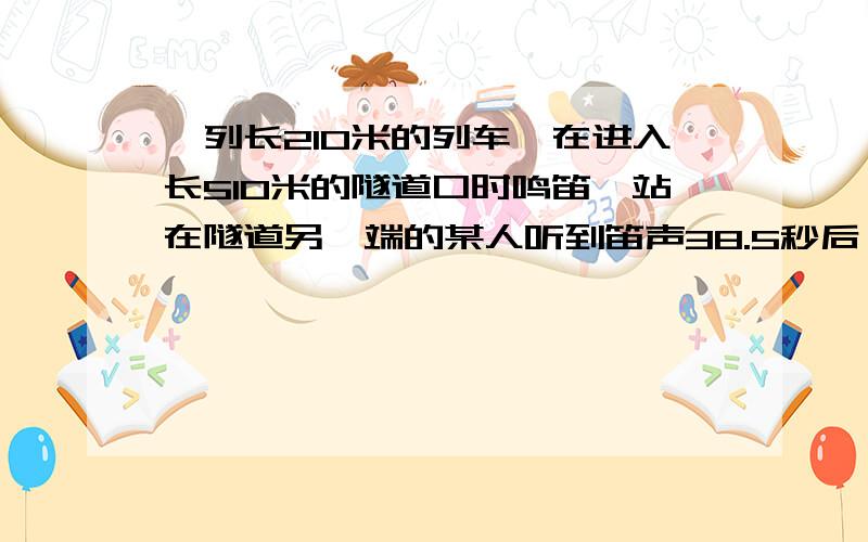 一列长210米的列车,在进入长510米的隧道口时鸣笛,站在隧道另一端的某人听到笛声38.5秒后,看到火车全部驶出隧道,若火车的行驶速度为18米每秒且保持不变,问：这是空气中的声速是多少?