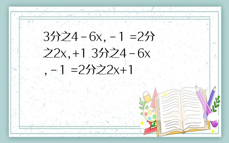 3分之4-6x,-1 =2分之2x,+1 3分之4-6x,-1 =2分之2x+1