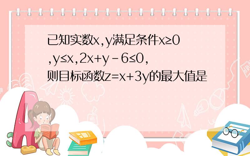 已知实数x,y满足条件x≥0,y≤x,2x+y-6≤0,则目标函数z=x+3y的最大值是