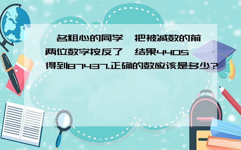 一名粗心的同学,把被减数的前两位数字按反了,结果4405得到87437.正确的数应该是多少?