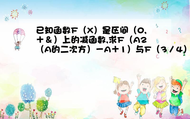 已知函数F（X）是区间（0,＋＆）上的减函数,求F（A2（A的二次方）－A＋1）与F（3／4）的大小关系