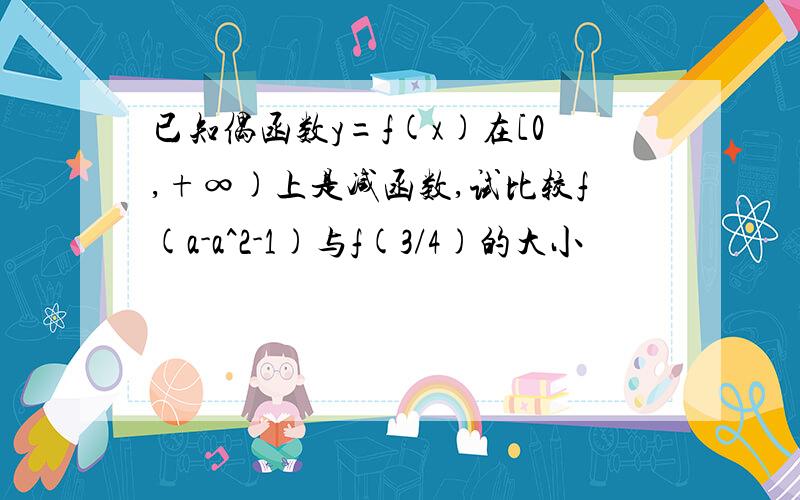 已知偶函数y=f(x)在[0,+∞)上是减函数,试比较f(a-a^2-1)与f(3/4)的大小