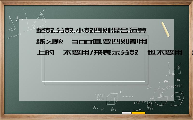 整数.分数.小数四则混合运算练习题,300道.要四则都用上的,不要用/来表示分数,也不要用*和/表示乘号和除号