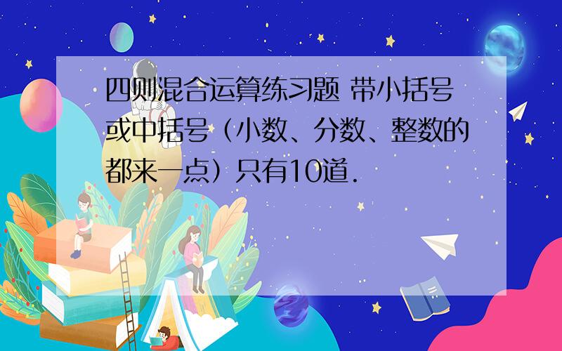 四则混合运算练习题 带小括号或中括号（小数、分数、整数的都来一点）只有10道.