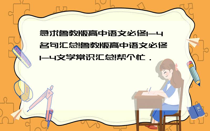 急求鲁教版高中语文必修1-4名句汇总!鲁教版高中语文必修1-4文学常识汇总!帮个忙．