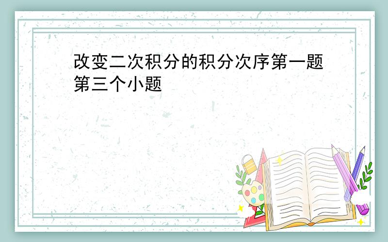 改变二次积分的积分次序第一题第三个小题