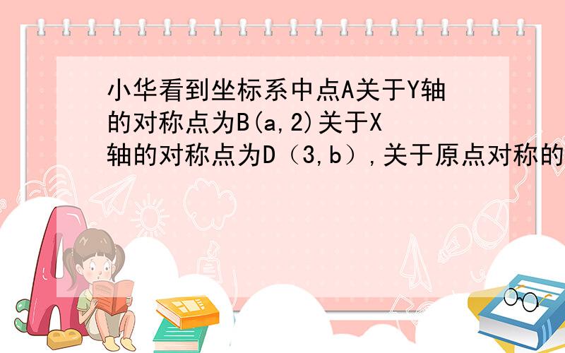 小华看到坐标系中点A关于Y轴的对称点为B(a,2)关于X轴的对称点为D（3,b）,关于原点对称的点是C,写出A、B、C、D的坐标；若A、B、C、D各点的纵坐标分别加3后描出变化后的A、B、C、D各地单,并顺