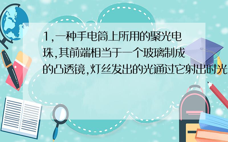 1,一种手电筒上所用的聚光电珠,其前端相当于一个玻璃制成的凸透镜,灯丝发出的光通过它射出时光束较集中,这种小店主的灯丝应位于透镜的（ ）A,焦点处 B,焦点以内 C,焦点以外 D,任意位置