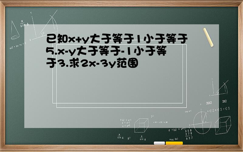 已知x+y大于等于1小于等于5.x-y大于等于-1小于等于3.求2x-3y范围