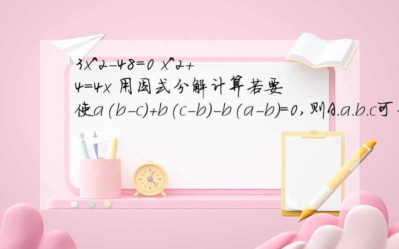 3x^2-48=0 x^2+4=4x 用因式分解计算若要使a(b-c)+b(c-b)-b(a-b)=0,则A.a.b.c可为任意实数 B.c=0C.a=b D.a=b或c=0