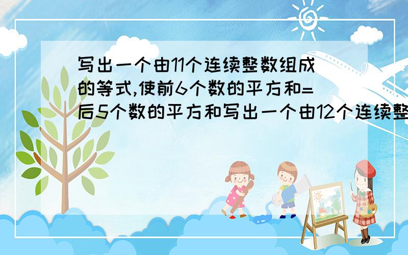 写出一个由11个连续整数组成的等式,使前6个数的平方和=后5个数的平方和写出一个由12个连续整数组成的等式,使前7个数的平方和=后6个数的平方和3的平方+4的平方=5的平方10的平方+11的平方=12