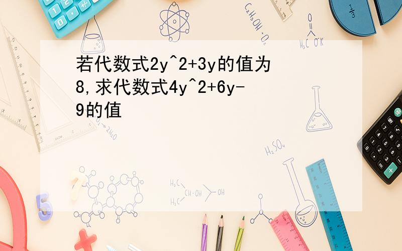 若代数式2y^2+3y的值为8,求代数式4y^2+6y-9的值