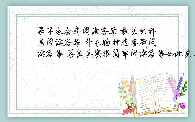 果子也会疼阅读答案 最美的补考阅读答案 外来物种悲喜剧阅读答案 善良其实很简单阅读答案如此类比少些好阅读答案说勤阅读读答案