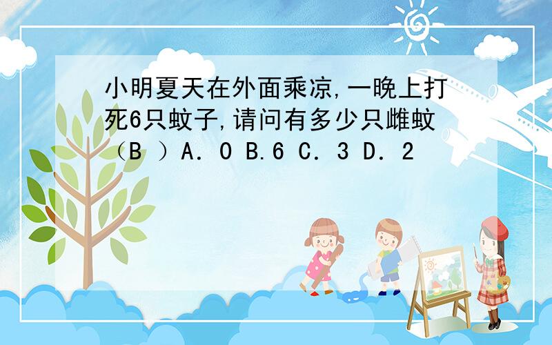 小明夏天在外面乘凉,一晚上打死6只蚊子,请问有多少只雌蚊（B ）A．0 B.6 C．3 D．2