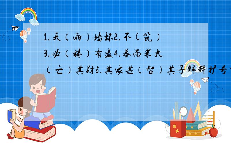 1.天（雨）墙坏2.不(筑）3.必（将）有盗4.暮而果大（亡）其财5.其家甚（智）其子解释扩号里的字    