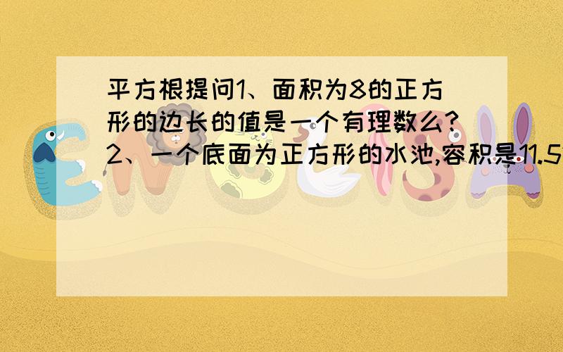 平方根提问1、面积为8的正方形的边长的值是一个有理数么?2、一个底面为正方形的水池,容积是11.52m的平方,池深是2m,求水池底边边长?