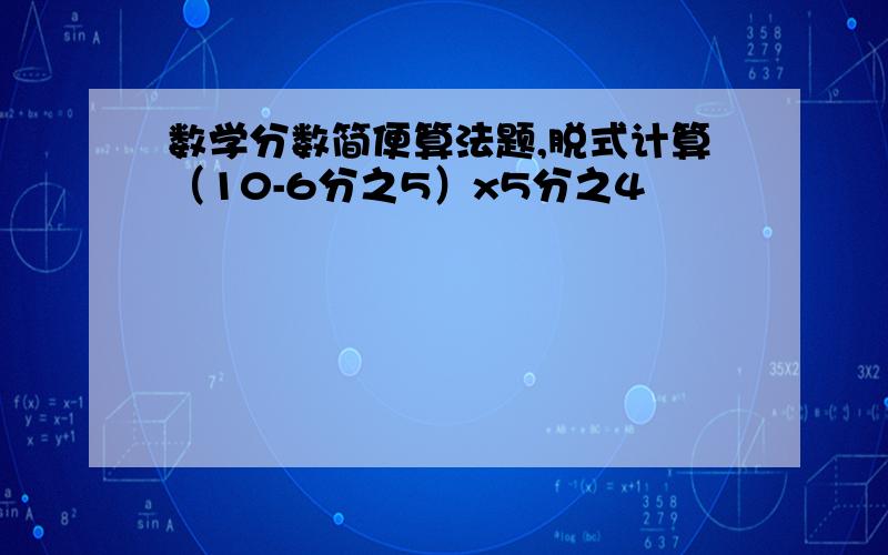 数学分数简便算法题,脱式计算（10-6分之5）x5分之4