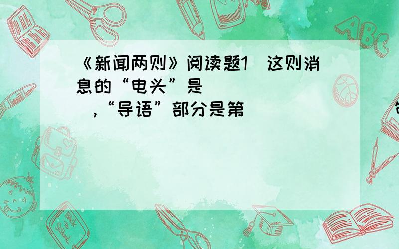 《新闻两则》阅读题1．这则消息的“电头”是________,“导语”部分是第________句（只填序号）.主体部分是第________句.导语中揭示我军所向披靡、战绩辉煌的词语是________.主体部分中记录我军